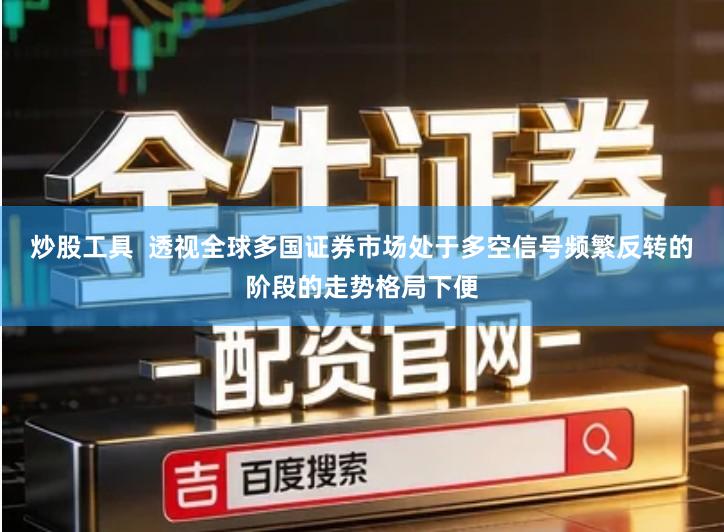 炒股工具  透视全球多国证券市场处于多空信号频繁反转的阶段的走势格局下便