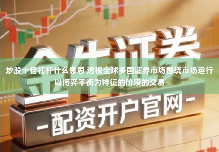 炒股十倍杠杆什么意思 透视全球多国证券市场围绕市场运行以博弈平衡为特征的阶段的交易