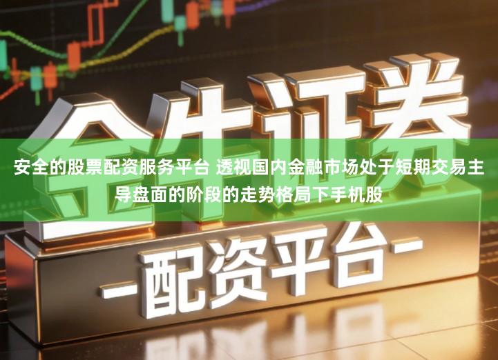 安全的股票配资服务平台 透视国内金融市场处于短期交易主导盘面的阶段的走势格局下手机股