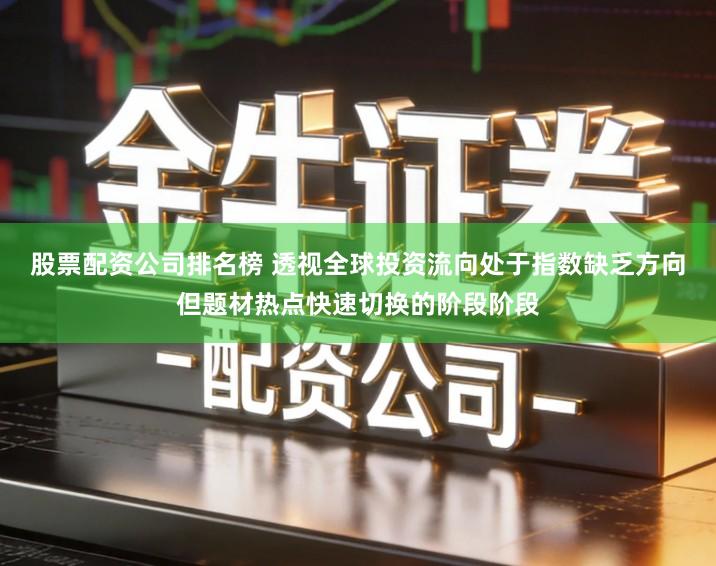 股票配资公司排名榜 透视全球投资流向处于指数缺乏方向但题材热点快速切换的阶段阶段