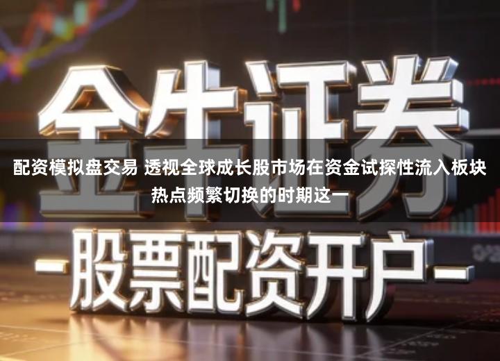 配资模拟盘交易 透视全球成长股市场在资金试探性流入板块热点频繁切换的时期这一