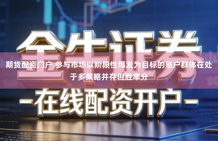 期货配资门户 参与市场以阶段性爆发为目标的账户群体在处于多策略并存但胜率分