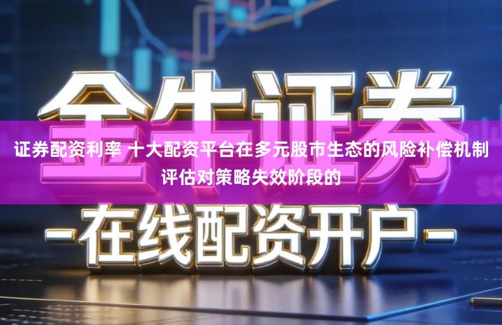 证券配资利率 十大配资平台在多元股市生态的风险补偿机制评估对策略失效阶段的