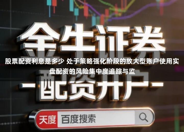股票配资利息是多少 处于策略强化阶段的放大型账户使用实盘配资的风险集中度追踪与监