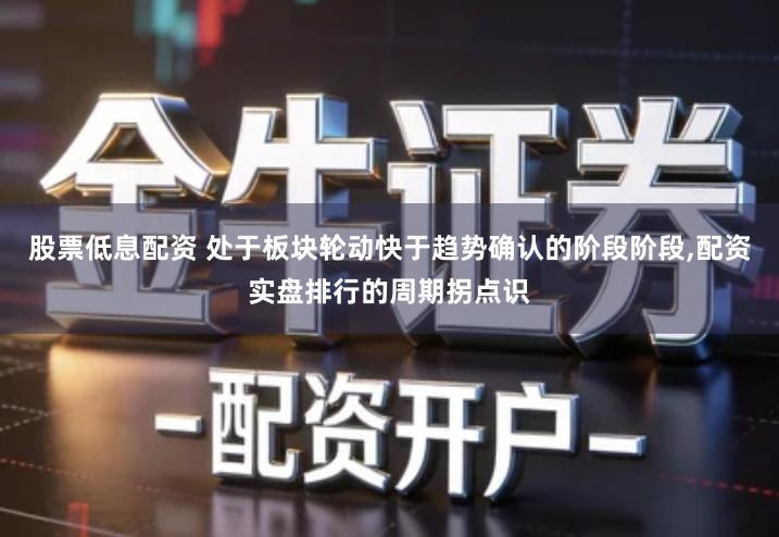 股票低息配资 处于板块轮动快于趋势确认的阶段阶段,配资实盘排行的周期拐点识