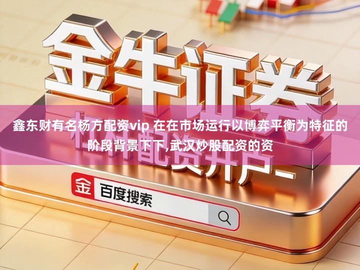 鑫东财有名杨方配资vip 在在市场运行以博弈平衡为特征的阶段背景下下,武汉炒股配资的资