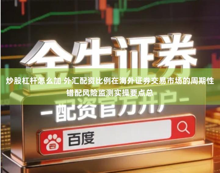 炒股杠杆怎么加 外汇配资比例在海外证券交易市场的周期性错配风险监测实操要点总