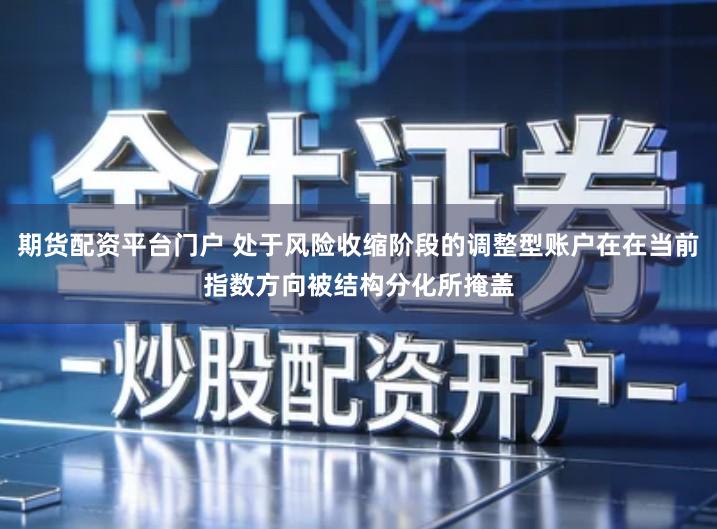 期货配资平台门户 处于风险收缩阶段的调整型账户在在当前指数方向被结构分化所掩盖