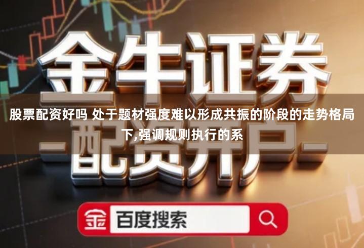 股票配资好吗 处于题材强度难以形成共振的阶段的走势格局下,强调规则执行的系