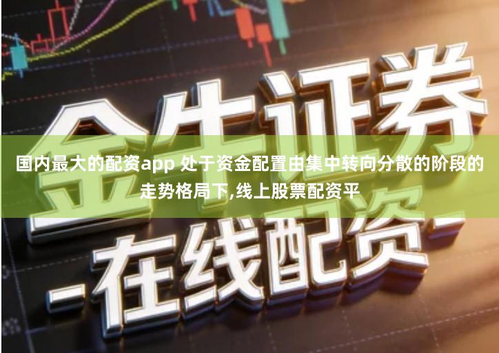 国内最大的配资app 处于资金配置由集中转向分散的阶段的走势格局下,线上股票配资平