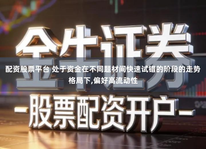 配资股票平台 处于资金在不同题材间快速试错的阶段的走势格局下,偏好高流动性