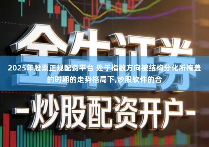 2025年股票正规配资平台 处于指数方向被结构分化所掩盖的时期的走势格局下,炒股软件的合