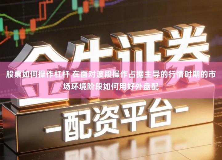 股票如何操作杠杆 在面对波段操作占据主导的行情时期的市场环境阶段如何用好外盘配