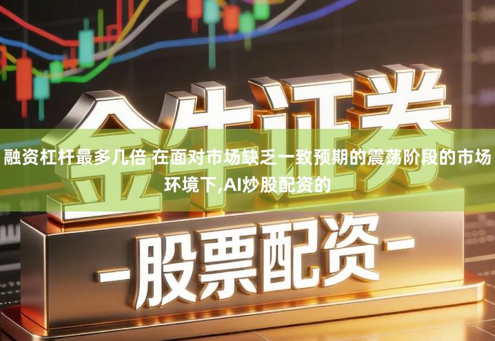 融资杠杆最多几倍 在面对市场缺乏一致预期的震荡阶段的市场环境下,AI炒股配资的