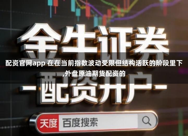 配资官网app 在在当前指数波动受限但结构活跃的阶段里下,外盘原油期货配资的