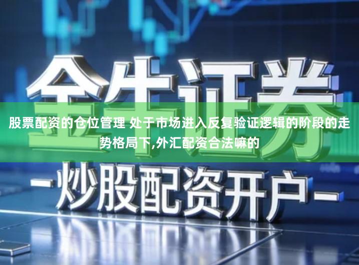 股票配资的仓位管理 处于市场进入反复验证逻辑的阶段的走势格局下,外汇配资合法嘛的