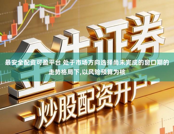 最安全配资可盈平台 处于市场方向选择尚未完成的窗口期的走势格局下,以风险预算为核