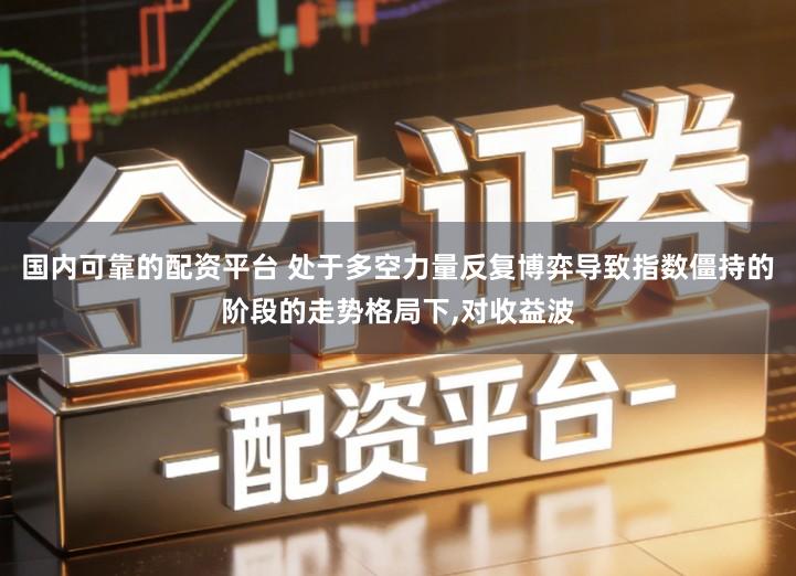国内可靠的配资平台 处于多空力量反复博弈导致指数僵持的阶段的走势格局下,对收益波