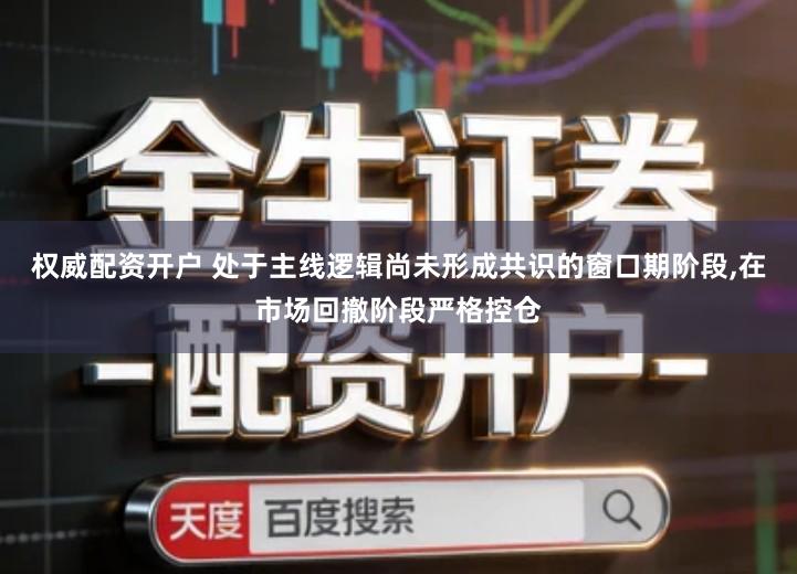权威配资开户 处于主线逻辑尚未形成共识的窗口期阶段,在市场回撤阶段严格控仓